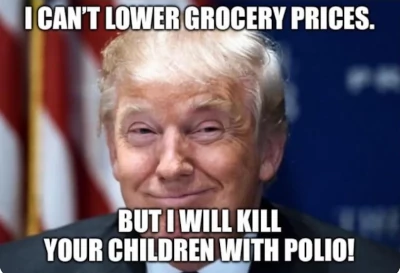 I can't lower grocery prices. But I will kill your children with polio!