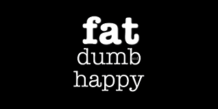 Fat, dumb, and happy