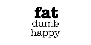 Fat, dumb, and happy