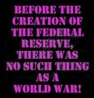 Before the creation of the Federal Reserve, there was no such thing as a World War!