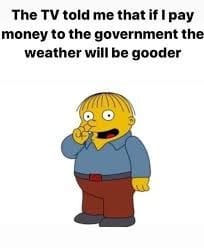 The TV told me that if I pay money to the government the weather will be gooder